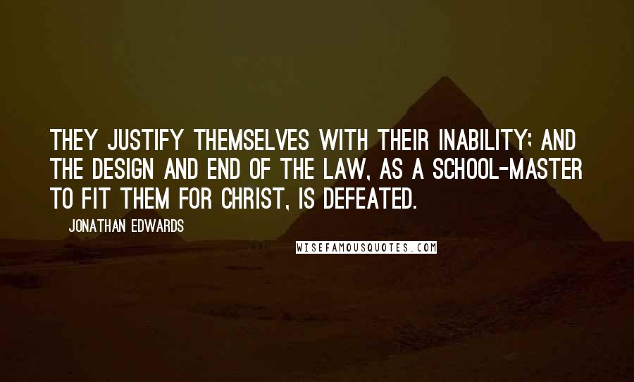 Jonathan Edwards Quotes: They justify themselves with their inability; and the design and end of the law, as a school-master to fit them for Christ, is defeated.