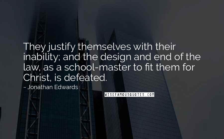 Jonathan Edwards Quotes: They justify themselves with their inability; and the design and end of the law, as a school-master to fit them for Christ, is defeated.