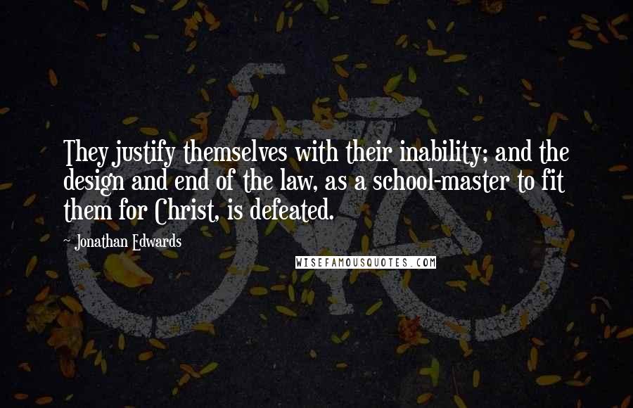 Jonathan Edwards Quotes: They justify themselves with their inability; and the design and end of the law, as a school-master to fit them for Christ, is defeated.