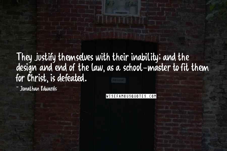 Jonathan Edwards Quotes: They justify themselves with their inability; and the design and end of the law, as a school-master to fit them for Christ, is defeated.