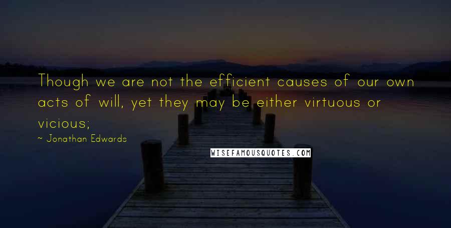 Jonathan Edwards Quotes: Though we are not the efficient causes of our own acts of will, yet they may be either virtuous or vicious;