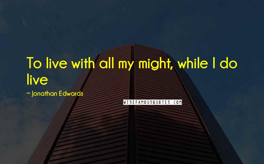 Jonathan Edwards Quotes: To live with all my might, while I do live