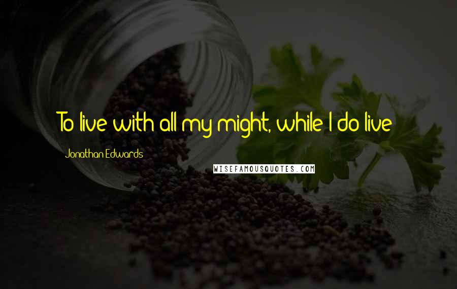 Jonathan Edwards Quotes: To live with all my might, while I do live