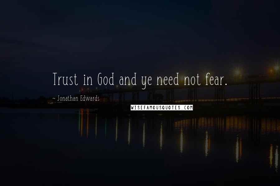 Jonathan Edwards Quotes: Trust in God and ye need not fear.