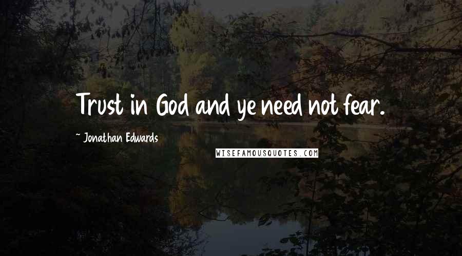 Jonathan Edwards Quotes: Trust in God and ye need not fear.