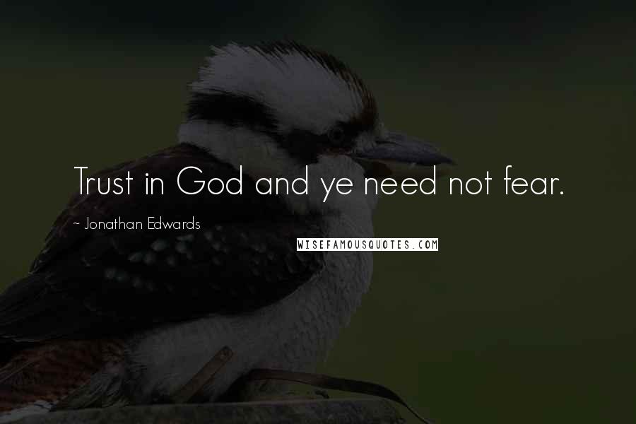 Jonathan Edwards Quotes: Trust in God and ye need not fear.