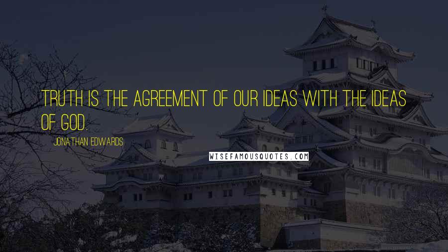 Jonathan Edwards Quotes: Truth is the agreement of our ideas with the ideas of God.