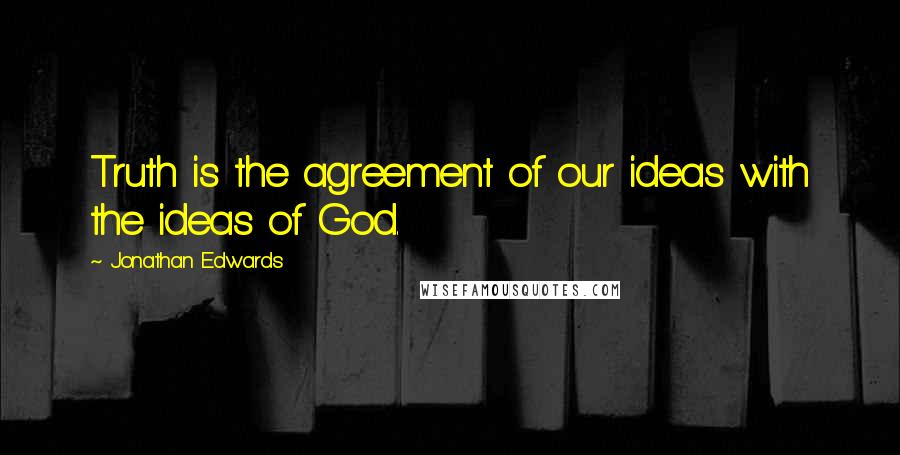 Jonathan Edwards Quotes: Truth is the agreement of our ideas with the ideas of God.