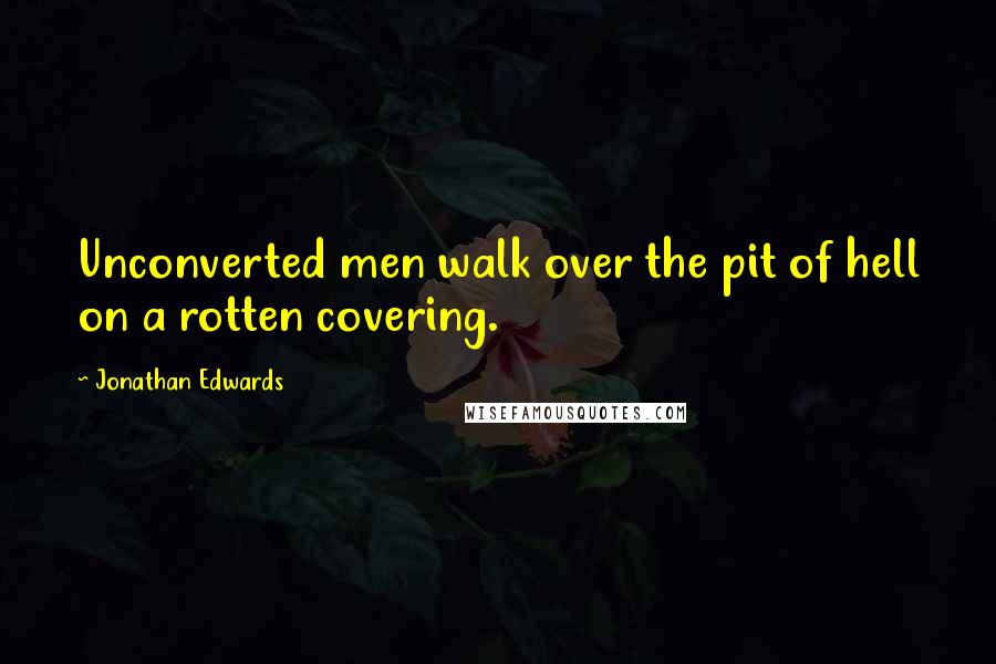 Jonathan Edwards Quotes: Unconverted men walk over the pit of hell on a rotten covering.