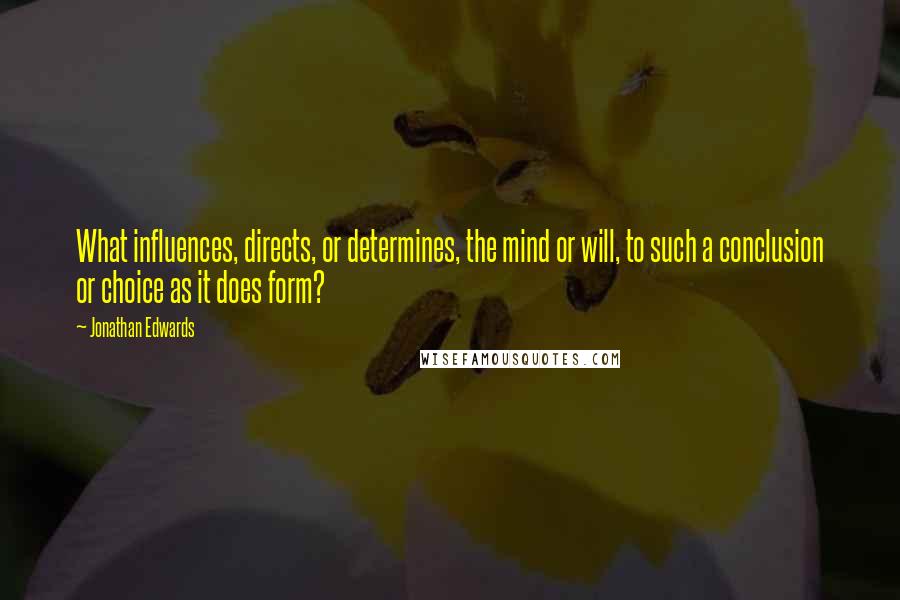 Jonathan Edwards Quotes: What influences, directs, or determines, the mind or will, to such a conclusion or choice as it does form?