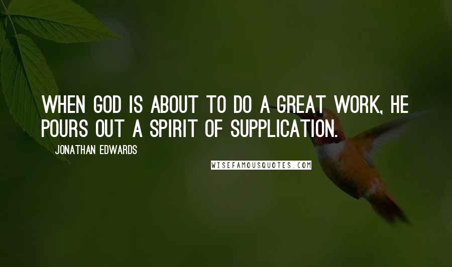 Jonathan Edwards Quotes: When God is about to do a great work, He pours out a spirit of supplication.