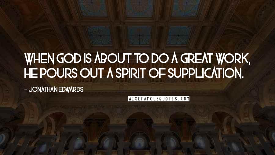 Jonathan Edwards Quotes: When God is about to do a great work, He pours out a spirit of supplication.