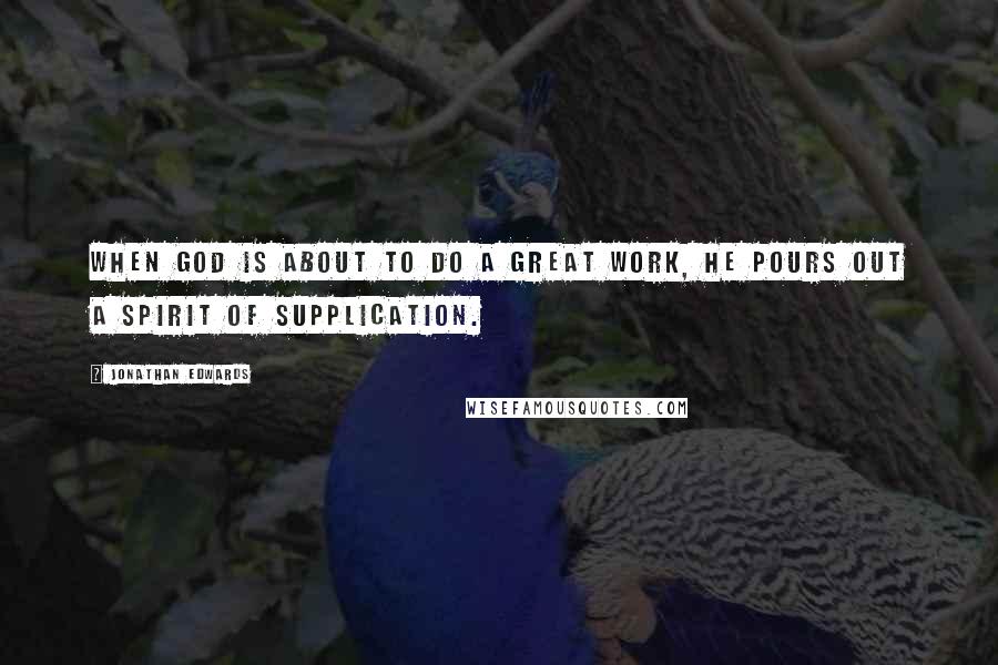 Jonathan Edwards Quotes: When God is about to do a great work, He pours out a spirit of supplication.