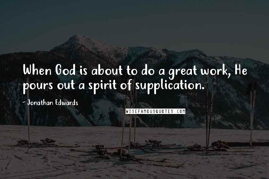 Jonathan Edwards Quotes: When God is about to do a great work, He pours out a spirit of supplication.