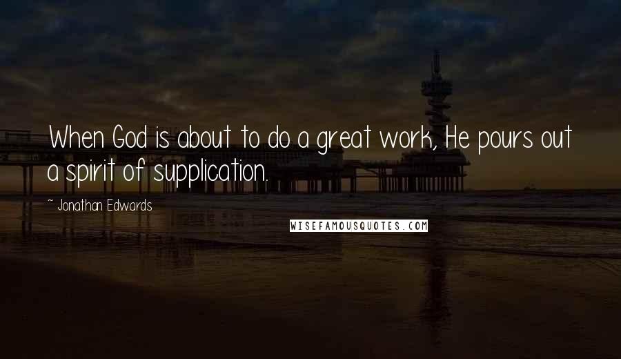 Jonathan Edwards Quotes: When God is about to do a great work, He pours out a spirit of supplication.