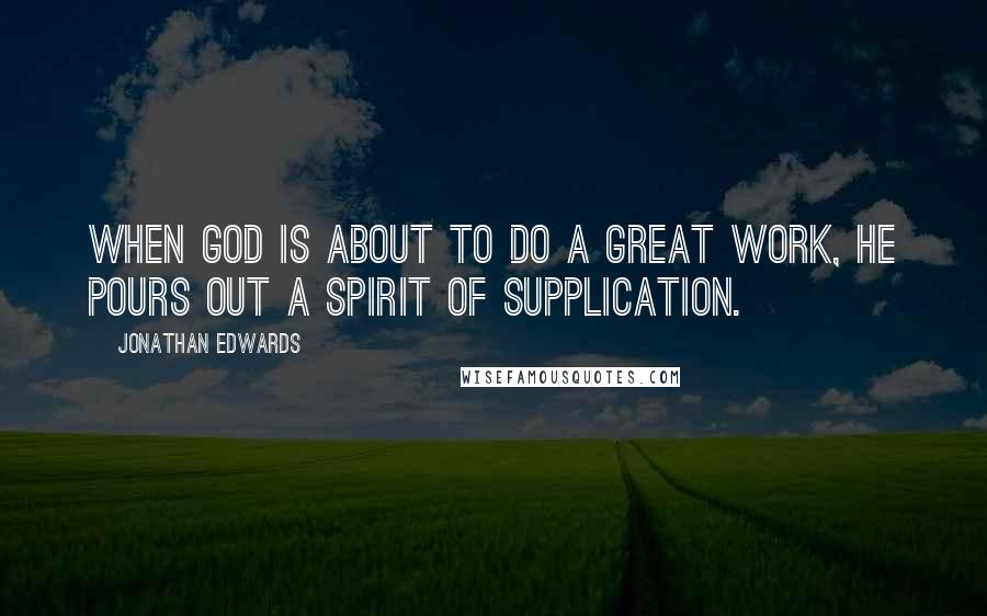 Jonathan Edwards Quotes: When God is about to do a great work, He pours out a spirit of supplication.