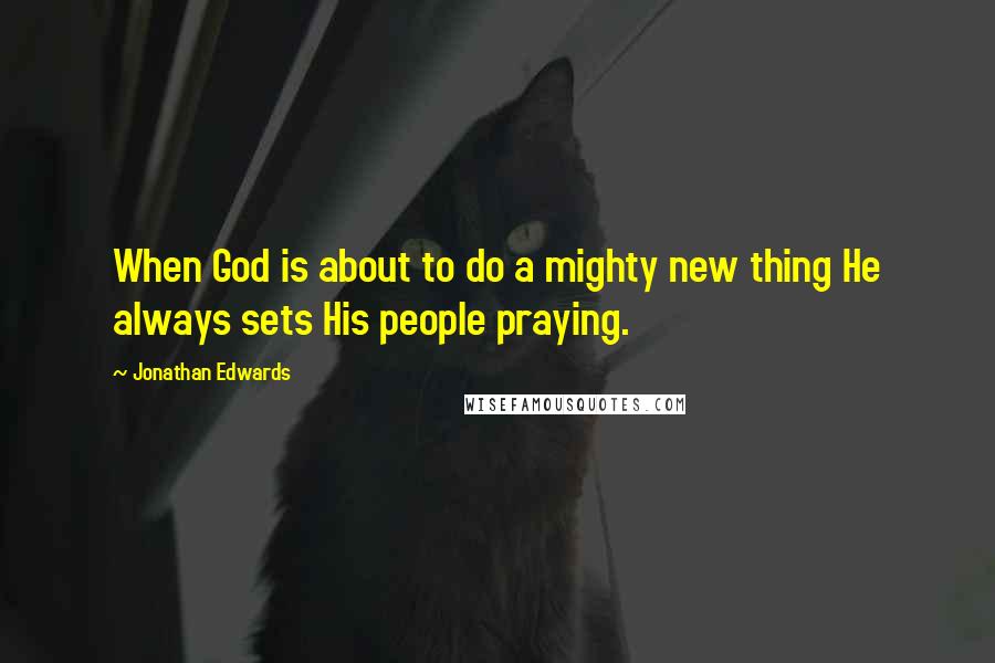 Jonathan Edwards Quotes: When God is about to do a mighty new thing He always sets His people praying.