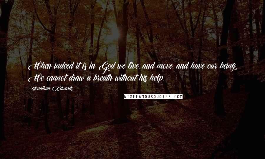 Jonathan Edwards Quotes: When indeed it is in God we live, and move, and have our being. We cannot draw a breath without his help.