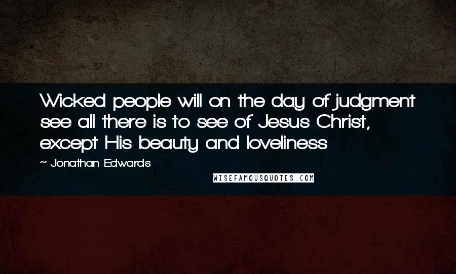 Jonathan Edwards Quotes: Wicked people will on the day of judgment see all there is to see of Jesus Christ, except His beauty and loveliness