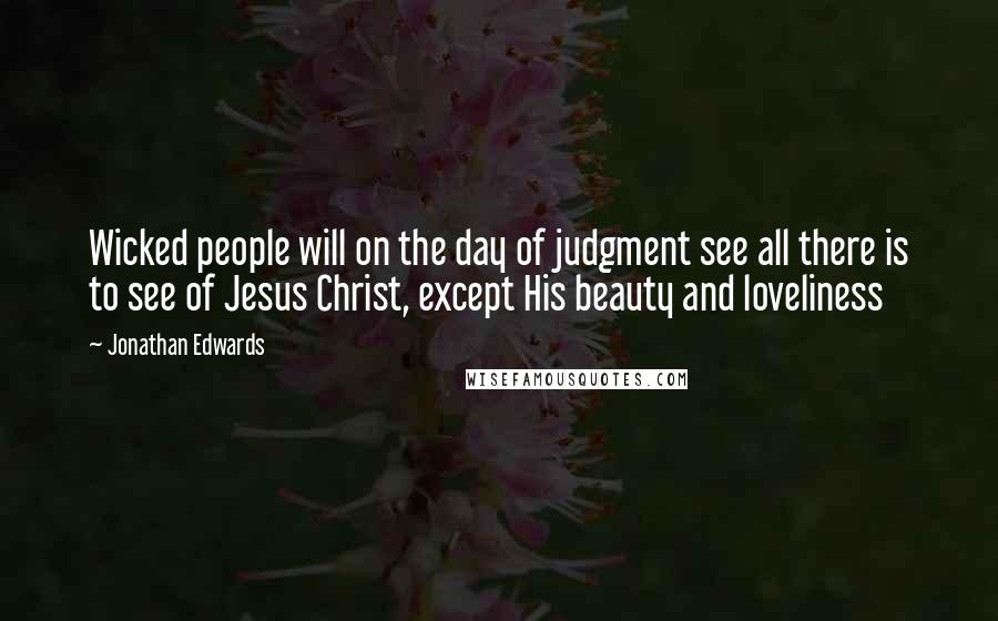 Jonathan Edwards Quotes: Wicked people will on the day of judgment see all there is to see of Jesus Christ, except His beauty and loveliness