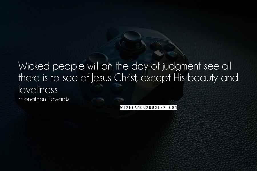 Jonathan Edwards Quotes: Wicked people will on the day of judgment see all there is to see of Jesus Christ, except His beauty and loveliness