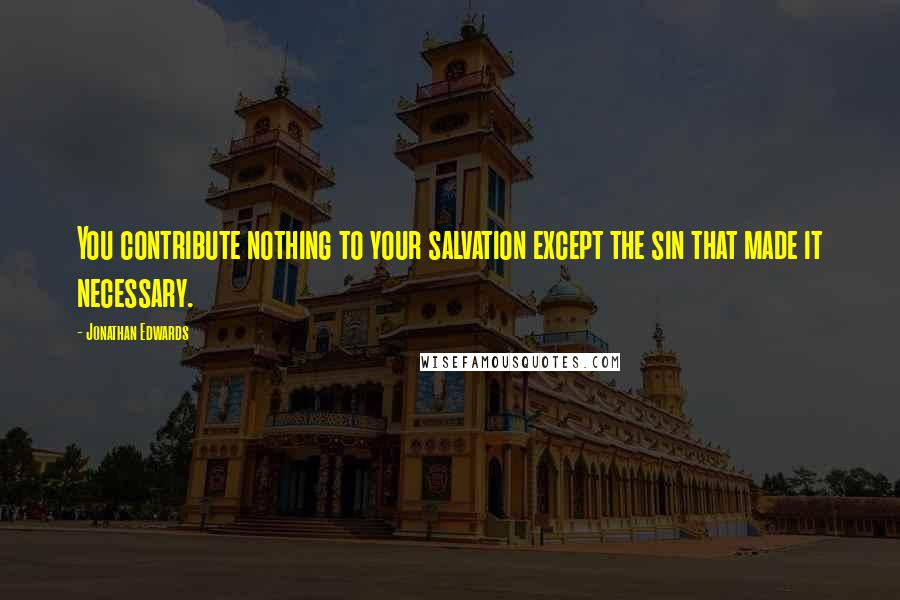 Jonathan Edwards Quotes: You contribute nothing to your salvation except the sin that made it necessary.