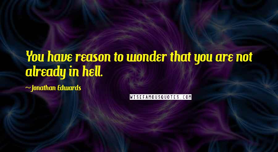 Jonathan Edwards Quotes: You have reason to wonder that you are not already in hell.