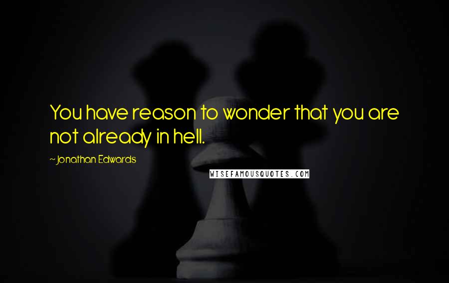 Jonathan Edwards Quotes: You have reason to wonder that you are not already in hell.
