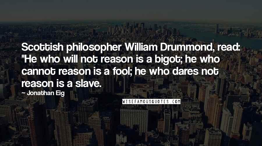 Jonathan Eig Quotes: Scottish philosopher William Drummond, read: "He who will not reason is a bigot; he who cannot reason is a fool; he who dares not reason is a slave.