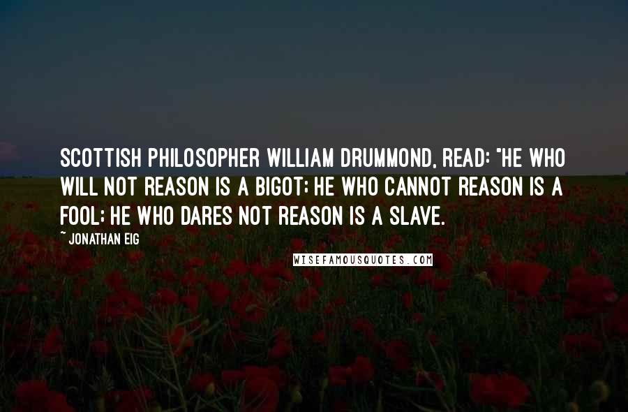Jonathan Eig Quotes: Scottish philosopher William Drummond, read: "He who will not reason is a bigot; he who cannot reason is a fool; he who dares not reason is a slave.