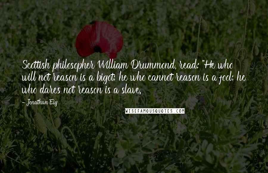 Jonathan Eig Quotes: Scottish philosopher William Drummond, read: "He who will not reason is a bigot; he who cannot reason is a fool; he who dares not reason is a slave.
