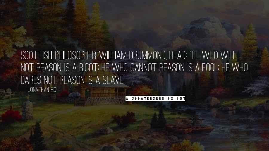 Jonathan Eig Quotes: Scottish philosopher William Drummond, read: "He who will not reason is a bigot; he who cannot reason is a fool; he who dares not reason is a slave.