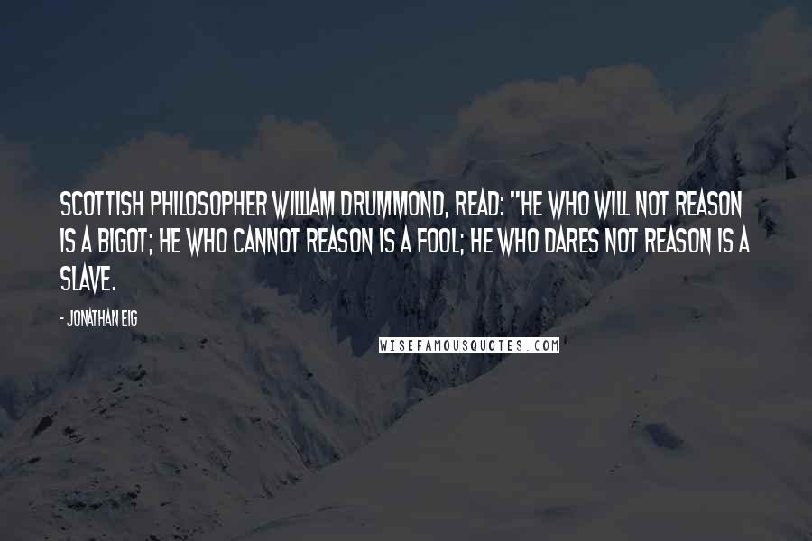 Jonathan Eig Quotes: Scottish philosopher William Drummond, read: "He who will not reason is a bigot; he who cannot reason is a fool; he who dares not reason is a slave.
