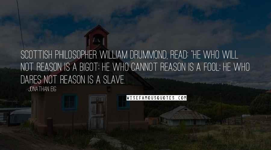 Jonathan Eig Quotes: Scottish philosopher William Drummond, read: "He who will not reason is a bigot; he who cannot reason is a fool; he who dares not reason is a slave.