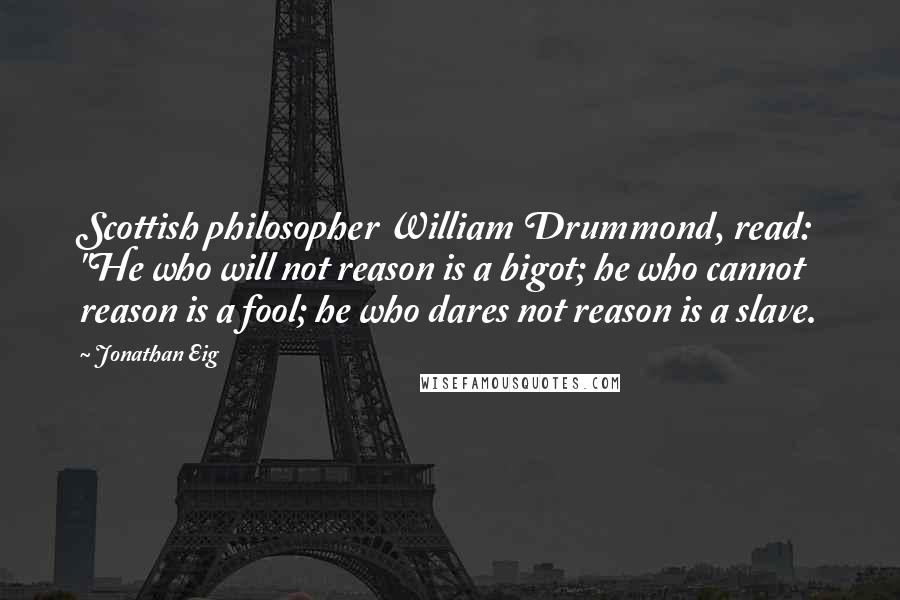 Jonathan Eig Quotes: Scottish philosopher William Drummond, read: "He who will not reason is a bigot; he who cannot reason is a fool; he who dares not reason is a slave.