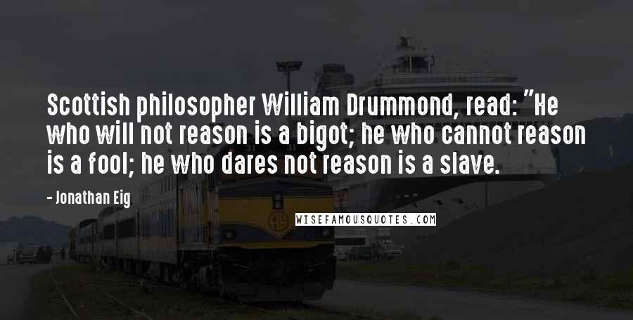 Jonathan Eig Quotes: Scottish philosopher William Drummond, read: "He who will not reason is a bigot; he who cannot reason is a fool; he who dares not reason is a slave.