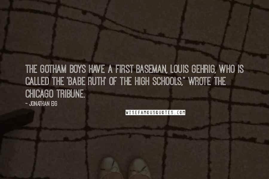 Jonathan Eig Quotes: The Gotham boys have a first baseman, Louis Gehrig, who is called the 'Babe Ruth' of the high schools," wrote the Chicago Tribune.