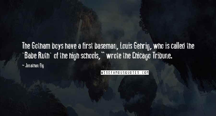 Jonathan Eig Quotes: The Gotham boys have a first baseman, Louis Gehrig, who is called the 'Babe Ruth' of the high schools," wrote the Chicago Tribune.