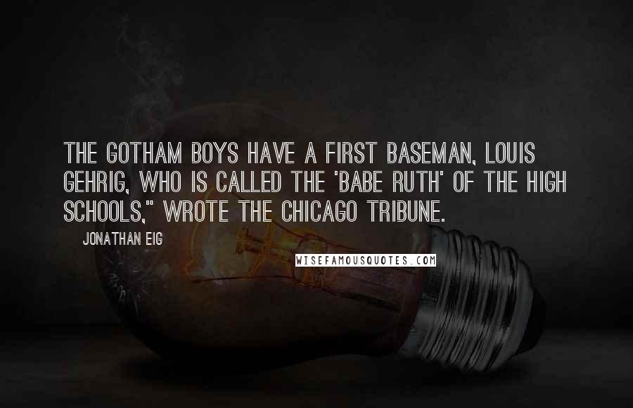 Jonathan Eig Quotes: The Gotham boys have a first baseman, Louis Gehrig, who is called the 'Babe Ruth' of the high schools," wrote the Chicago Tribune.