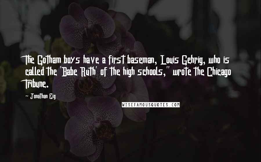 Jonathan Eig Quotes: The Gotham boys have a first baseman, Louis Gehrig, who is called the 'Babe Ruth' of the high schools," wrote the Chicago Tribune.