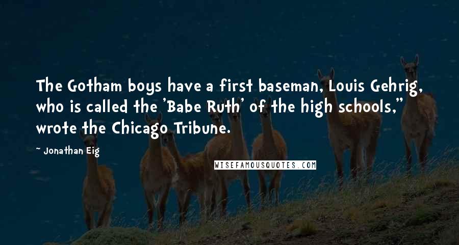 Jonathan Eig Quotes: The Gotham boys have a first baseman, Louis Gehrig, who is called the 'Babe Ruth' of the high schools," wrote the Chicago Tribune.