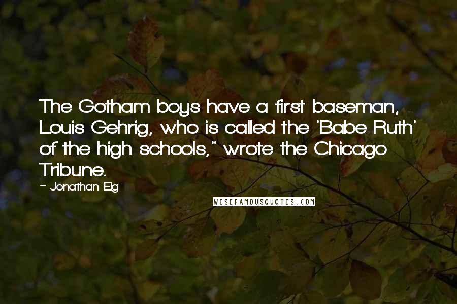 Jonathan Eig Quotes: The Gotham boys have a first baseman, Louis Gehrig, who is called the 'Babe Ruth' of the high schools," wrote the Chicago Tribune.