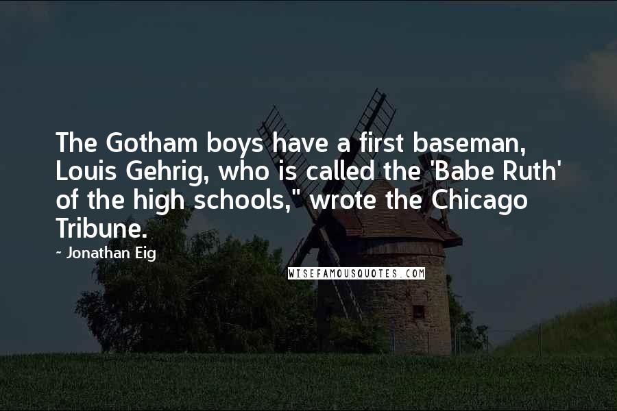 Jonathan Eig Quotes: The Gotham boys have a first baseman, Louis Gehrig, who is called the 'Babe Ruth' of the high schools," wrote the Chicago Tribune.