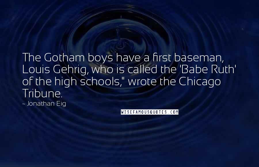 Jonathan Eig Quotes: The Gotham boys have a first baseman, Louis Gehrig, who is called the 'Babe Ruth' of the high schools," wrote the Chicago Tribune.