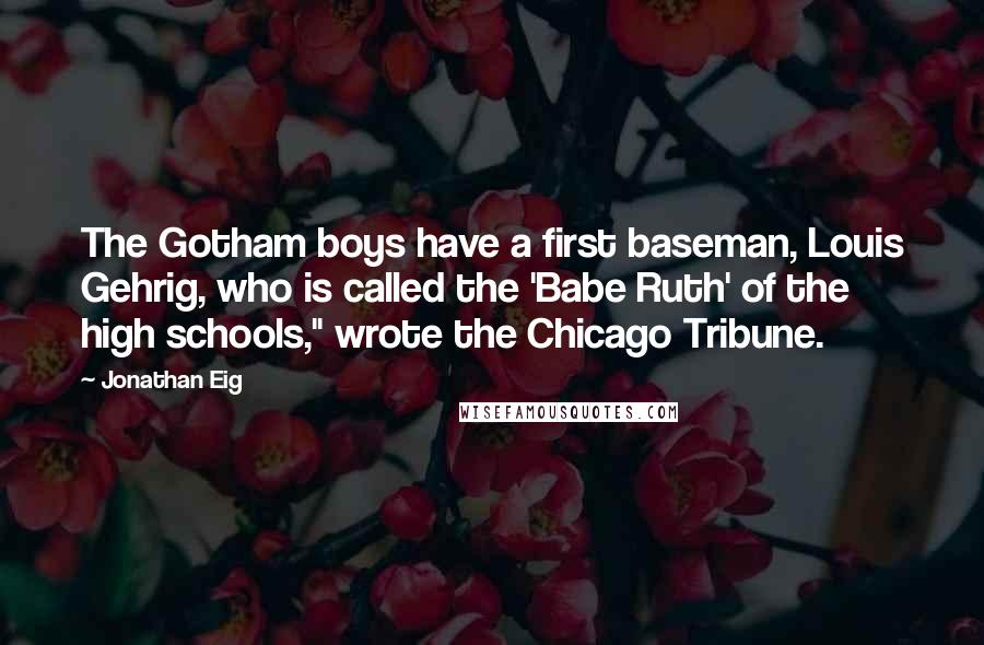 Jonathan Eig Quotes: The Gotham boys have a first baseman, Louis Gehrig, who is called the 'Babe Ruth' of the high schools," wrote the Chicago Tribune.