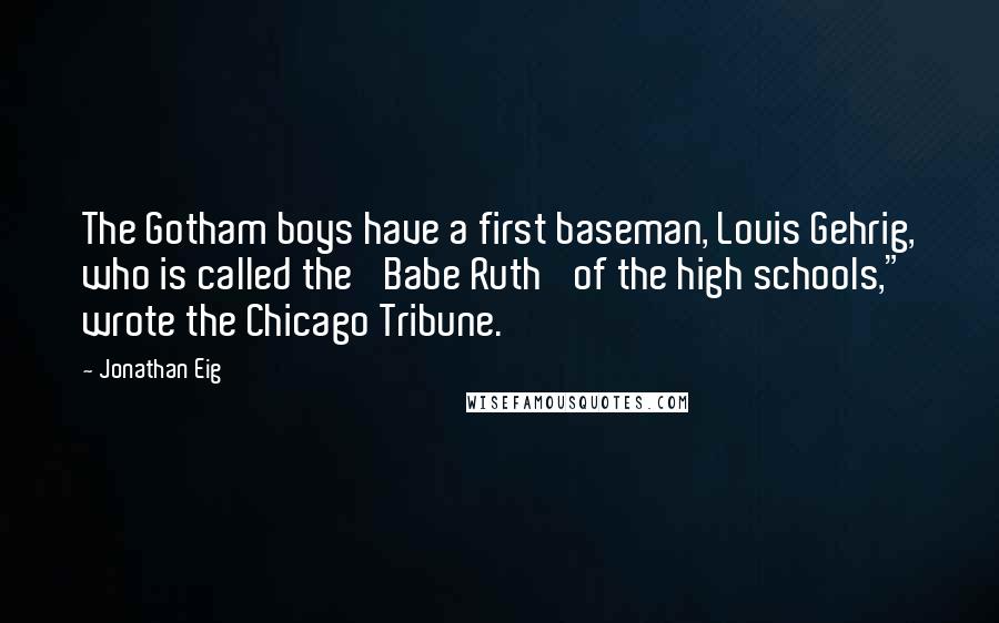 Jonathan Eig Quotes: The Gotham boys have a first baseman, Louis Gehrig, who is called the 'Babe Ruth' of the high schools," wrote the Chicago Tribune.