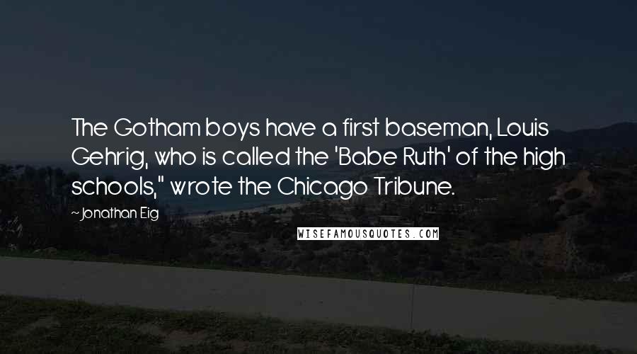 Jonathan Eig Quotes: The Gotham boys have a first baseman, Louis Gehrig, who is called the 'Babe Ruth' of the high schools," wrote the Chicago Tribune.