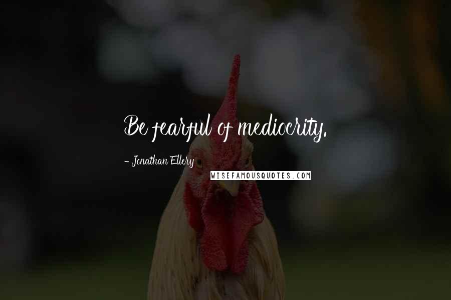 Jonathan Ellery Quotes: Be fearful of mediocrity.