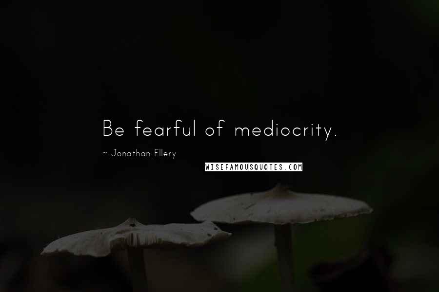 Jonathan Ellery Quotes: Be fearful of mediocrity.