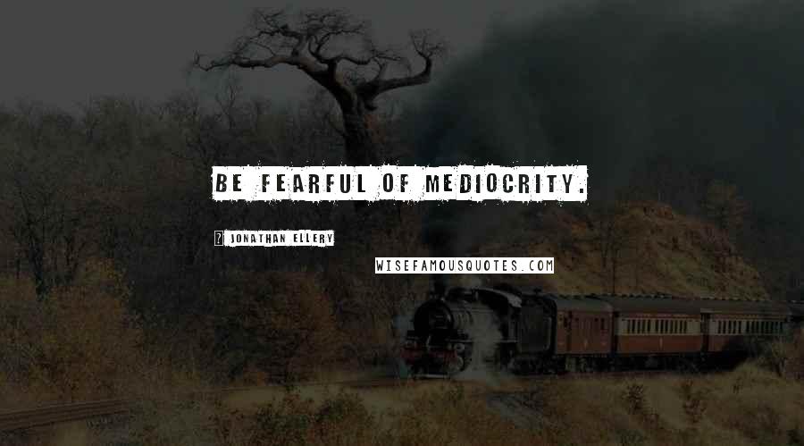 Jonathan Ellery Quotes: Be fearful of mediocrity.